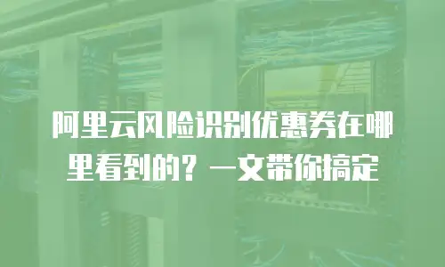阿里云风险识别优惠券在哪里看到的？一文带你搞定