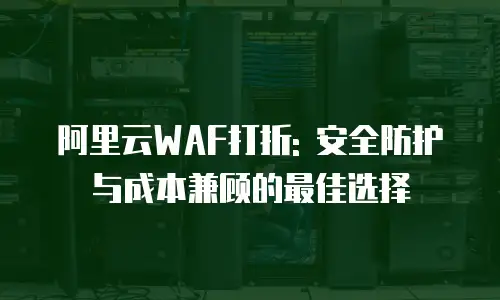 阿里云WAF打折: 安全防护与成本兼顾的最佳选择
