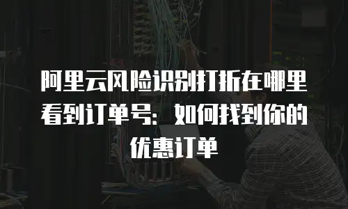 阿里云风险识别打折在哪里看到订单号：如何找到你的优惠订单