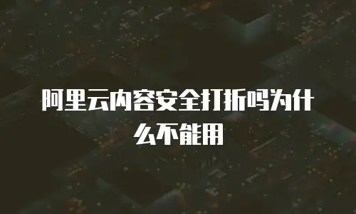 阿里云内容安全打折吗为什么不能用