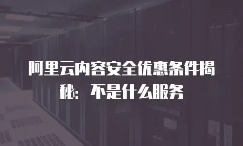 阿里云内容安全优惠条件揭秘：不是什么服务