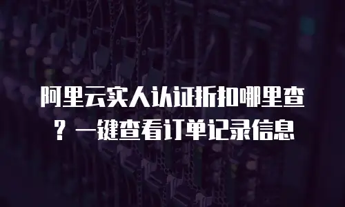 阿里云实人认证折扣哪里查？一键查看订单记录信息