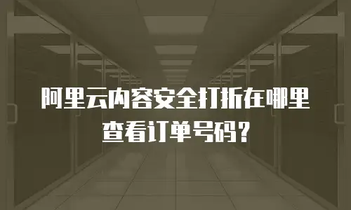 阿里云内容安全打折在哪里查看订单号码？
