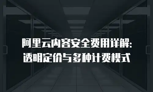阿里云内容安全费用详解：透明定价与多种计费模式