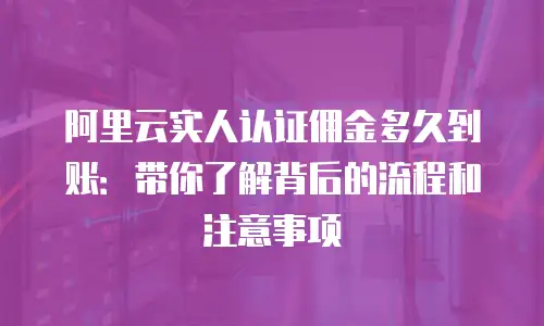 阿里云实人认证佣金多久到账：带你了解背后的流程和注意事项