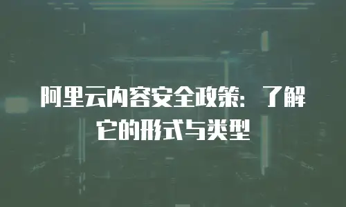 阿里云内容安全政策：了解它的形式与类型