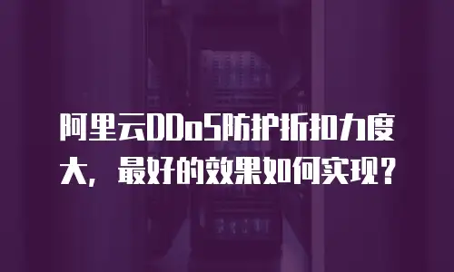 阿里云DDoS防护折扣力度大，最好的效果如何实现？