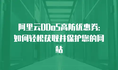 阿里云DDoS高防优惠券：如何轻松获取并保护您的网站
