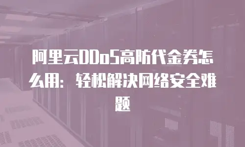 阿里云DDoS高防代金券怎么用：轻松解决网络安全难题