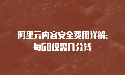 阿里云内容安全费用详解：每GB仅需几分钱