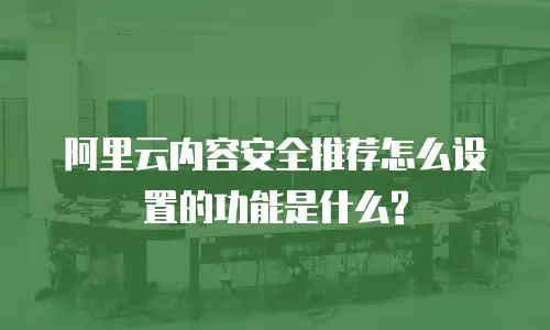 阿里云内容安全推荐怎么设置的功能是什么?