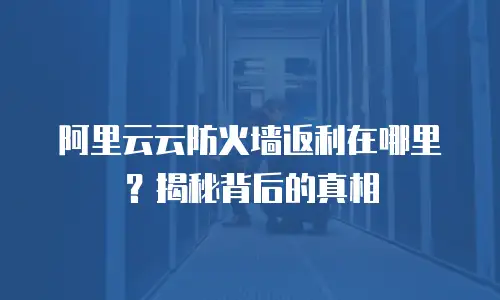 阿里云云防火墙返利在哪里？揭秘背后的真相