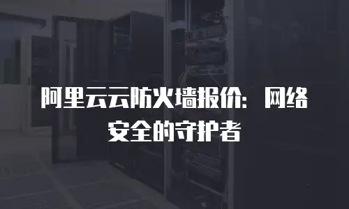 阿里云云防火墙报价：网络安全的守护者