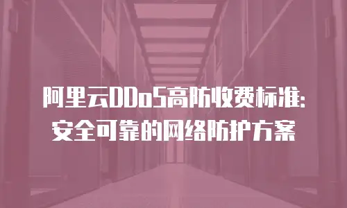 阿里云DDoS高防收费标准：安全可靠的网络防护方案