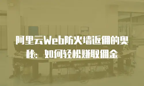 阿里云Web防火墙返佣的奥秘：如何轻松赚取佣金