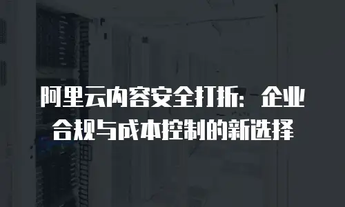 阿里云内容安全打折：企业合规与成本控制的新选择