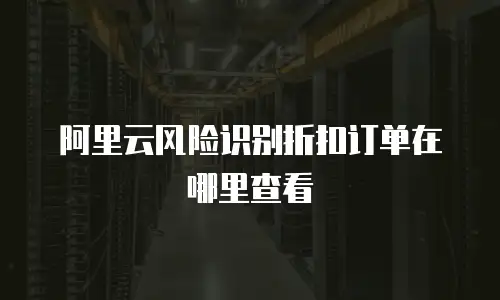 阿里云风险识别折扣订单在哪里查看