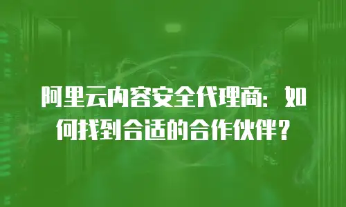 阿里云内容安全代理商：如何找到合适的合作伙伴？