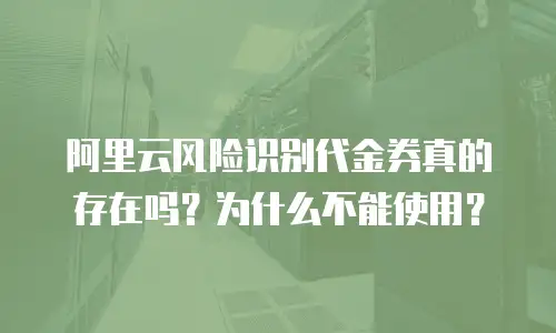 阿里云风险识别代金券真的存在吗？为什么不能使用？