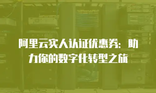 阿里云实人认证优惠券：助力你的数字化转型之旅