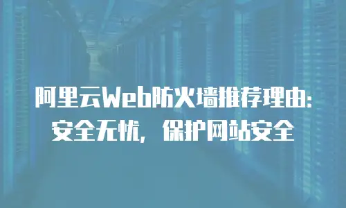 阿里云Web防火墙推荐理由：安全无忧，保护网站安全