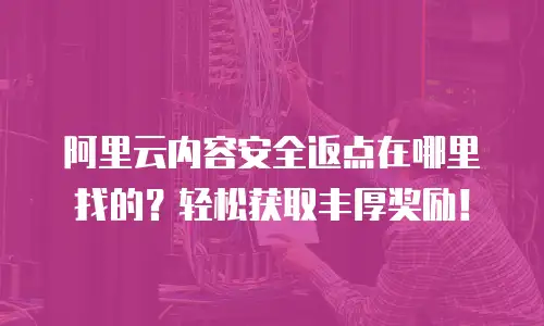 阿里云内容安全返点在哪里找的？轻松获取丰厚奖励！