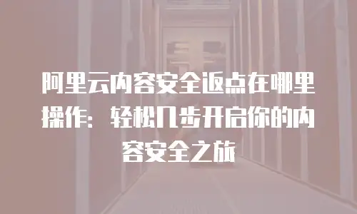 阿里云内容安全返点在哪里操作：轻松几步开启你的内容安全之旅