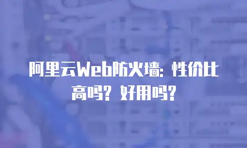 阿里云Web防火墙: 性价比高吗? 好用吗?
