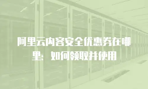 阿里云内容安全优惠券在哪里：如何领取并使用