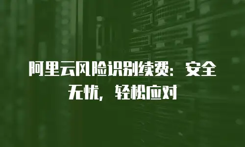 阿里云风险识别续费：安全无忧，轻松应对