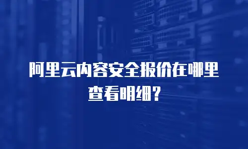 阿里云内容安全报价在哪里查看明细？