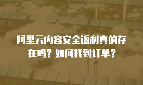 阿里云内容安全返利真的存在吗？如何找到订单？
