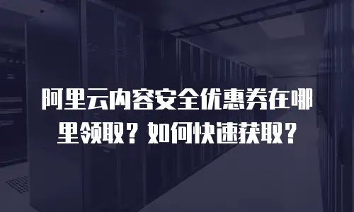 阿里云内容安全优惠券在哪里领取？如何快速获取？