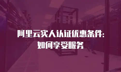 阿里云实人认证优惠条件：如何享受服务