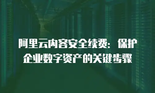 阿里云内容安全续费：保护企业数字资产的关键步骤