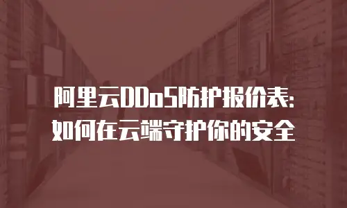 阿里云DDoS防护报价表：如何在云端守护你的安全
