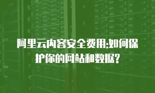 阿里云内容安全费用:如何保护你的网站和数据?