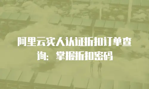 阿里云实人认证折扣订单查询：掌握折扣密码