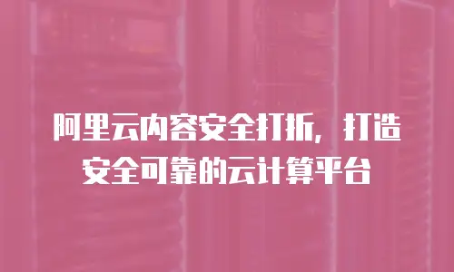 阿里云内容安全打折，打造安全可靠的云计算平台