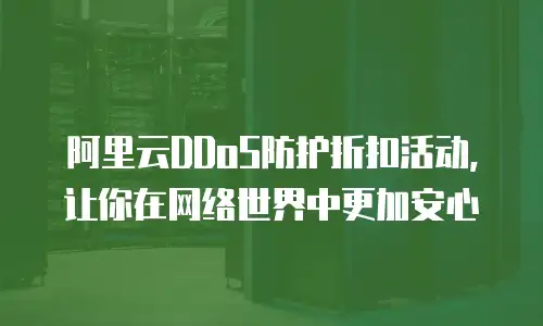 阿里云DDoS防护折扣活动，让你在网络世界中更加安心