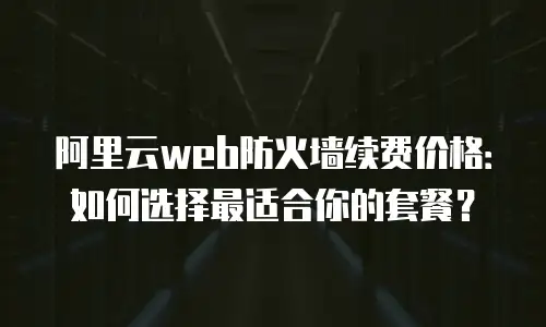 阿里云web防火墙续费价格：如何选择最适合你的套餐？