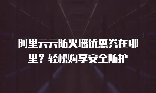 阿里云云防火墙优惠券在哪里？轻松购享安全防护