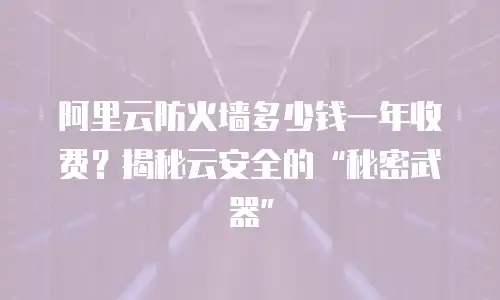阿里云防火墙多少钱一年收费？揭秘云安全的“秘密武器”