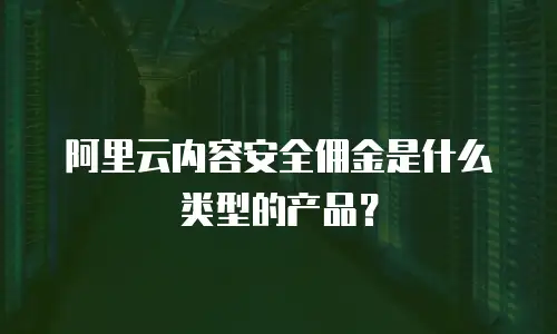 阿里云内容安全佣金是什么类型的产品？