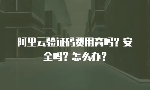 阿里云验证码费用高吗？安全吗？怎么办？