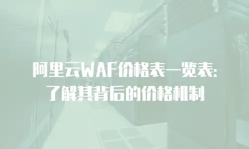 阿里云WAF价格表一览表：了解其背后的价格机制