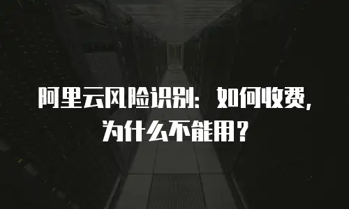 阿里云风险识别：如何收费，为什么不能用？