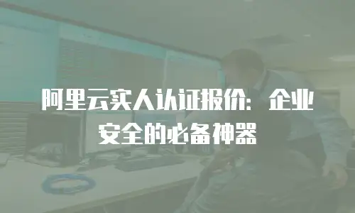 阿里云实人认证报价：企业安全的必备神器