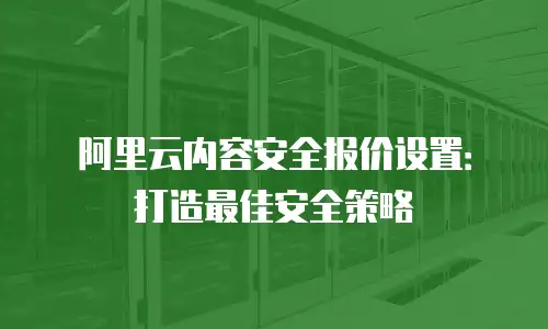 阿里云内容安全报价设置：打造最佳安全策略