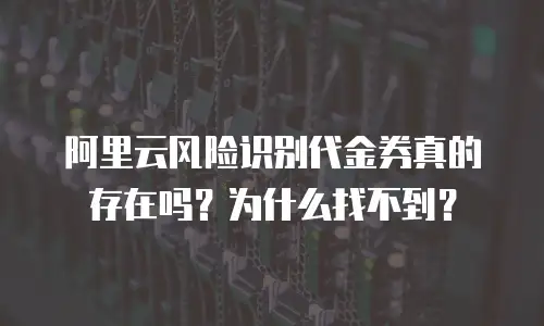 阿里云风险识别代金券真的存在吗？为什么找不到？